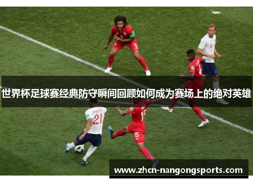 世界杯足球赛经典防守瞬间回顾如何成为赛场上的绝对英雄
