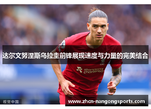 达尔文努涅斯乌拉圭前锋展现速度与力量的完美结合