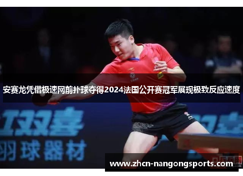 安赛龙凭借极速网前扑球夺得2024法国公开赛冠军展现极致反应速度