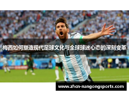 梅西如何塑造现代足球文化与全球球迷心态的深刻变革
