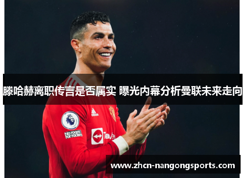 滕哈赫离职传言是否属实 曝光内幕分析曼联未来走向