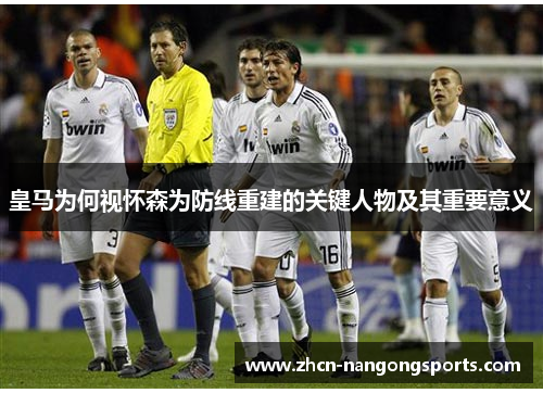 皇马为何视怀森为防线重建的关键人物及其重要意义