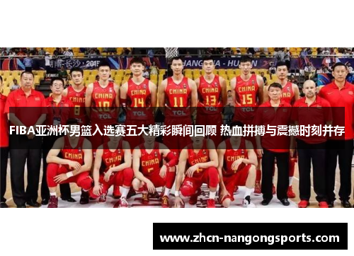 FIBA亚洲杯男篮入选赛五大精彩瞬间回顾 热血拼搏与震撼时刻并存