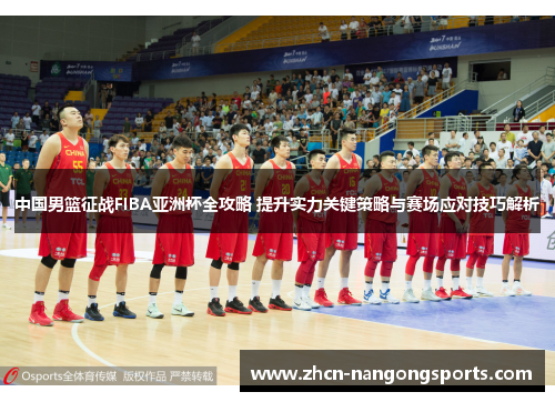 中国男篮征战FIBA亚洲杯全攻略 提升实力关键策略与赛场应对技巧解析