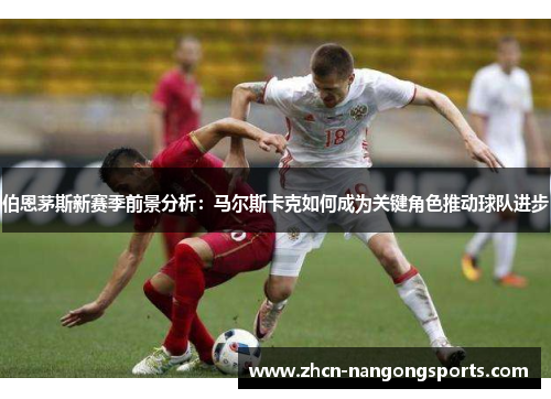 伯恩茅斯新赛季前景分析：马尔斯卡克如何成为关键角色推动球队进步
