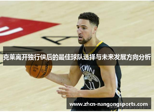 克莱离开独行侠后的最佳球队选择与未来发展方向分析