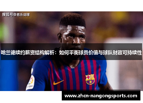 哈兰德续约薪资结构解析：如何平衡球员价值与球队财政可持续性