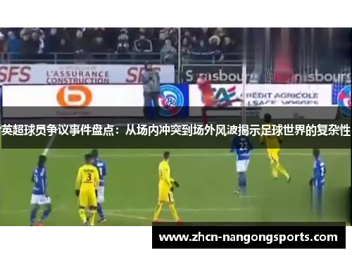 英超球员争议事件盘点：从场内冲突到场外风波揭示足球世界的复杂性