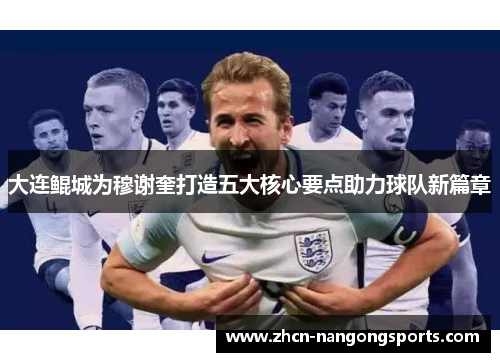 大连鲲城为穆谢奎打造五大核心要点助力球队新篇章