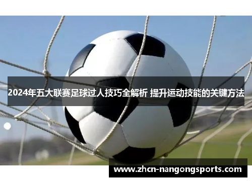 2024年五大联赛足球过人技巧全解析 提升运动技能的关键方法