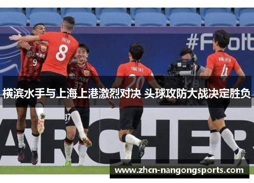 横滨水手与上海上港激烈对决 头球攻防大战决定胜负