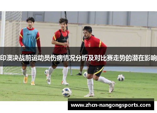 印澳决战前运动员伤病情况分析及对比赛走势的潜在影响