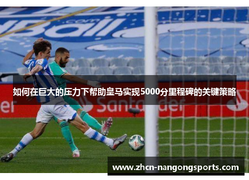 如何在巨大的压力下帮助皇马实现5000分里程碑的关键策略