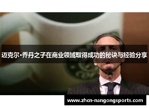 迈克尔·乔丹之子在商业领域取得成功的秘诀与经验分享