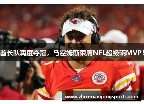 酋长队再度夺冠，马霍姆斯荣膺NFL超级碗MVP！