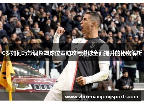 C罗如何巧妙调整踢球位置助攻与进球全面提升的秘密解析
