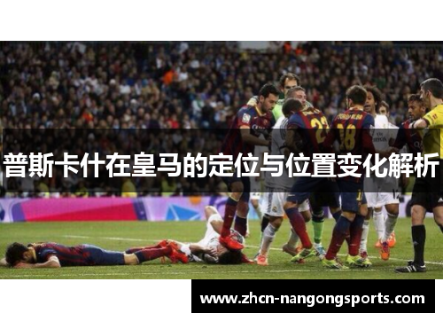 普斯卡什在皇马的定位与位置变化解析